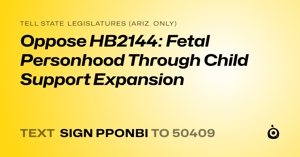 A shareable card that reads "tell State Legislatures (Ariz. only): Oppose HB2144: Fetal Personhood Through Child Support Expansion" followed by "text sign PPONBI to 50409"