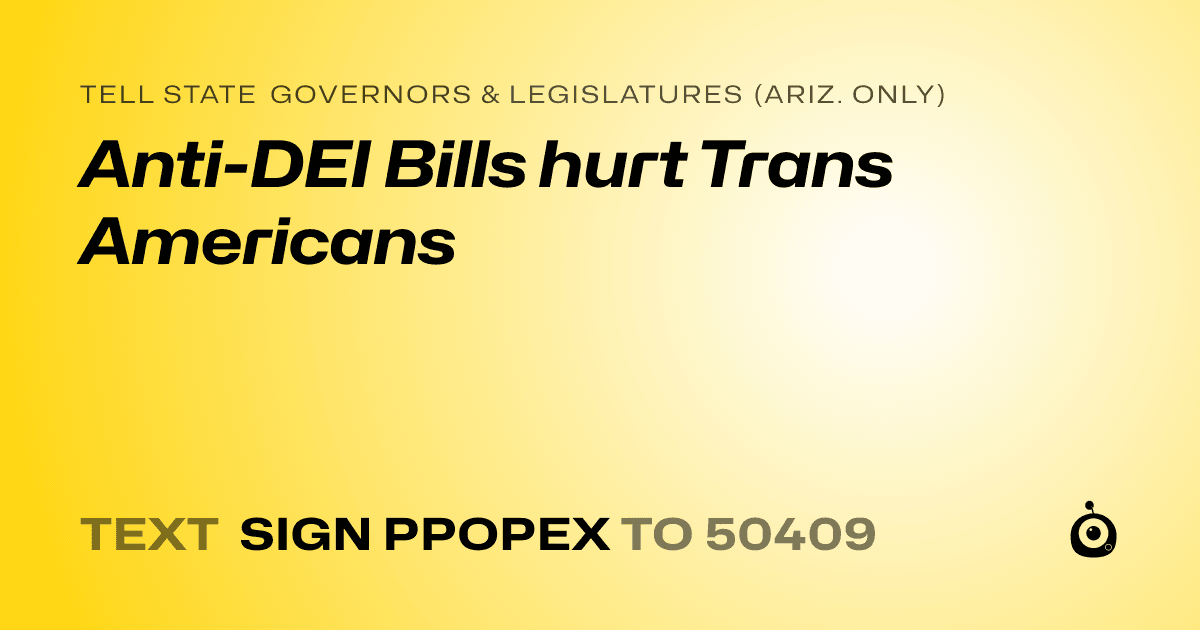 A shareable card that reads "tell State Governors & Legislatures (Ariz. only): Anti-DEI Bills hurt Trans Americans" followed by "text sign PPOPEX to 50409"