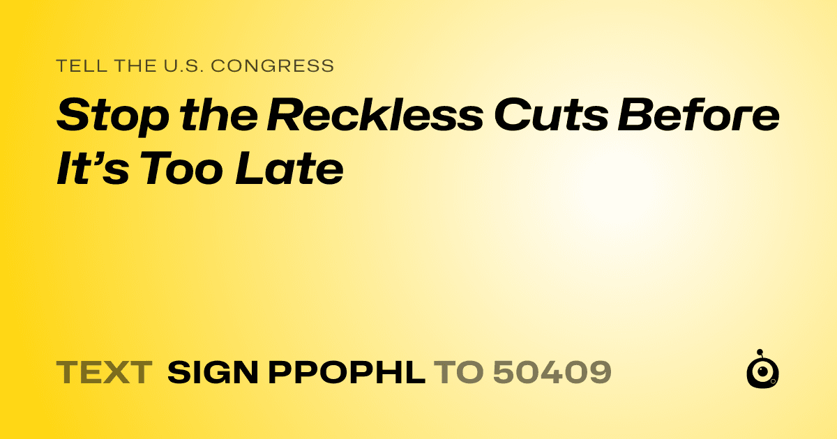 A shareable card that reads "tell the U.S. Congress: Stop the Reckless Cuts Before It’s Too Late" followed by "text sign PPOPHL to 50409"