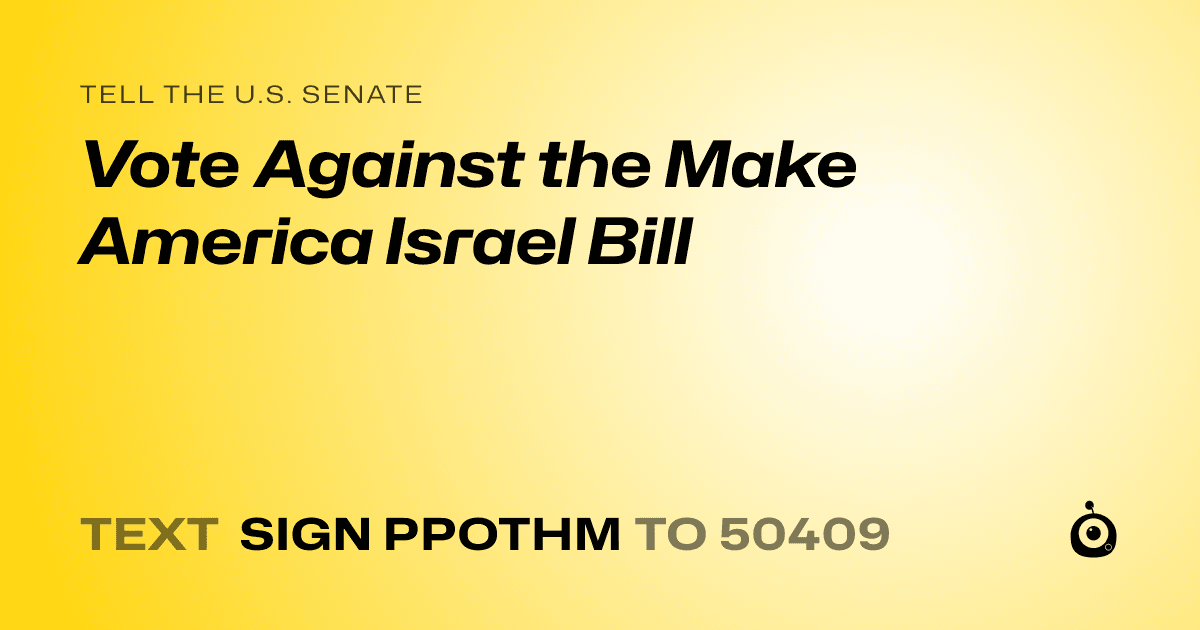A shareable card that reads "tell the U.S. Senate: Vote Against the Make America Israel Bill" followed by "text sign PPOTHM to 50409"
