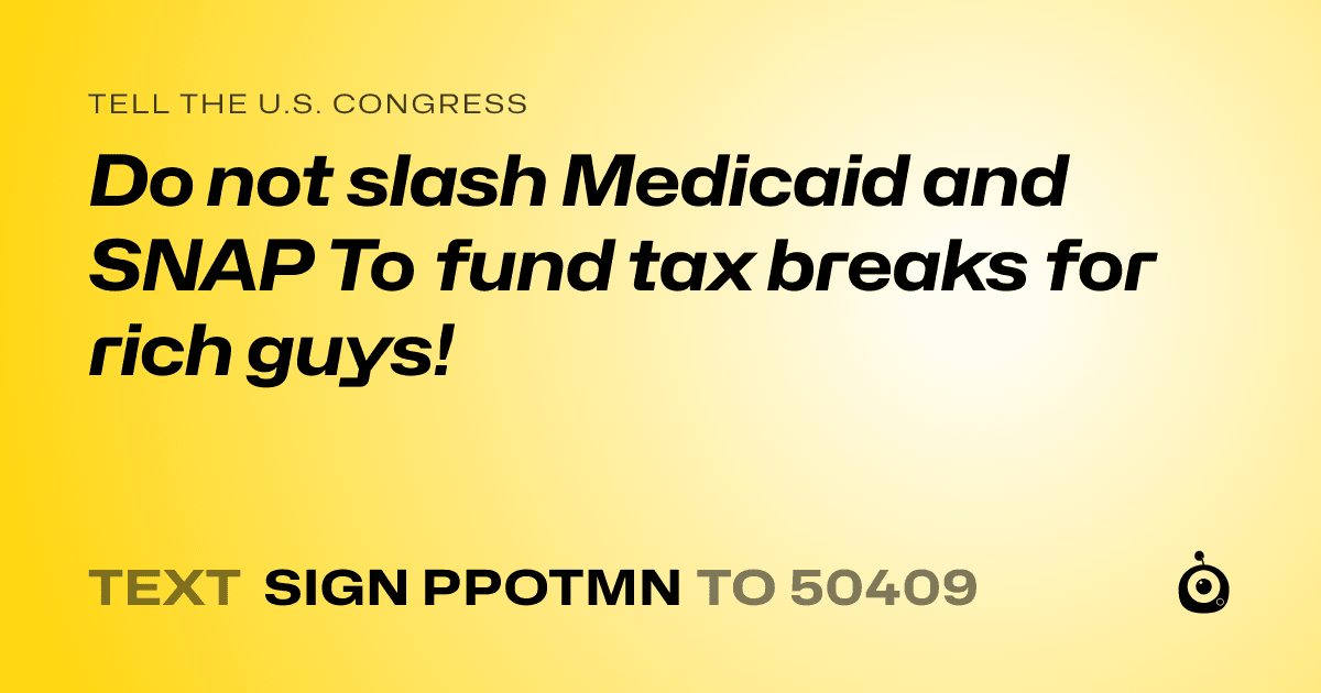 A shareable card that reads "tell the U.S. Congress: Do not slash Medicaid and SNAP  To fund tax breaks for rich guys!" followed by "text sign PPOTMN to 50409"