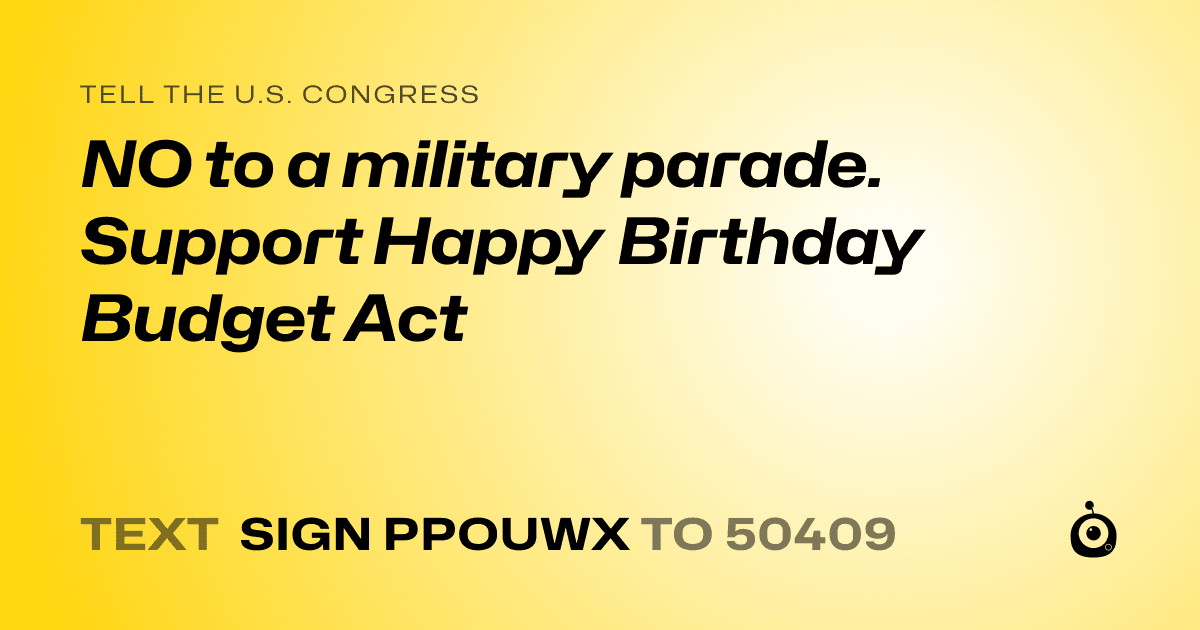 A shareable card that reads "tell the U.S. Congress: NO to a military parade. Support Happy Birthday Budget Act" followed by "text sign PPOUWX to 50409"