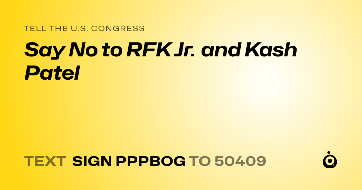 A shareable card that reads "tell the U.S. Congress: Say No to RFK Jr. and Kash Patel" followed by "text sign PPPBOG to 50409"