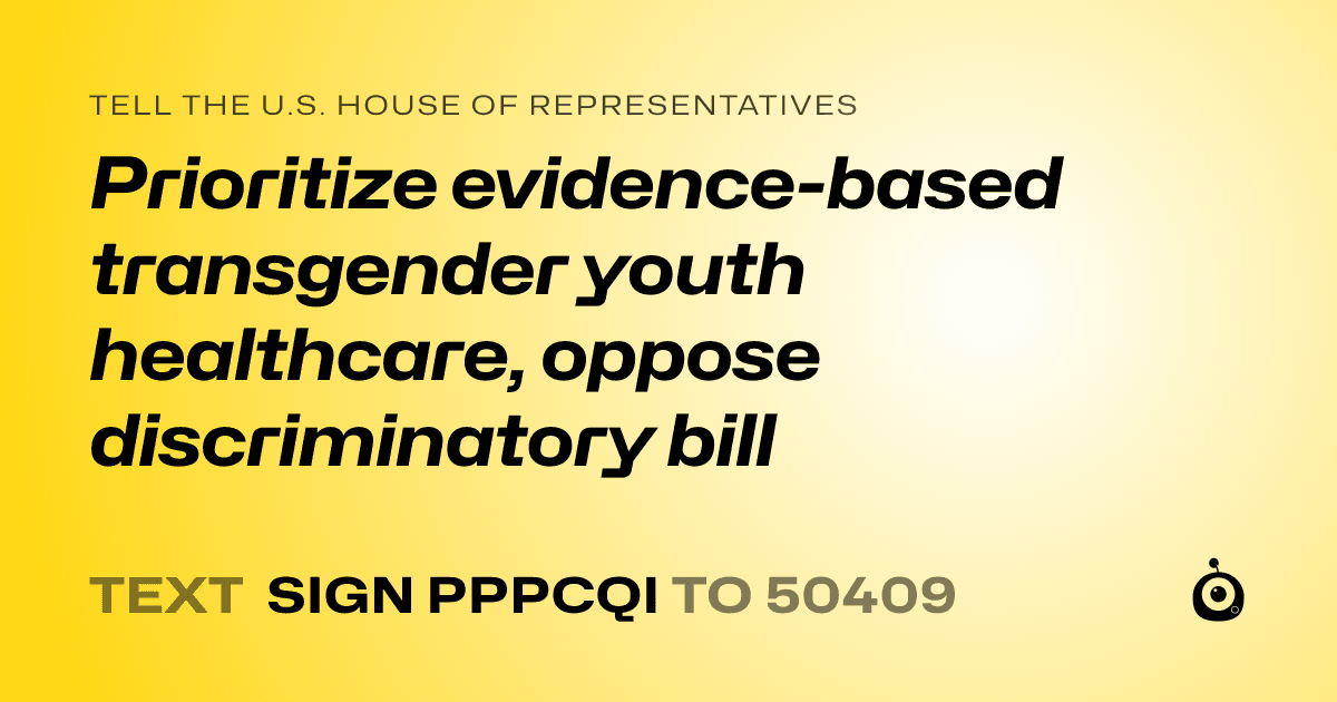 A shareable card that reads "tell the U.S. House of Representatives: Prioritize evidence-based transgender youth healthcare, oppose discriminatory bill" followed by "text sign PPPCQI to 50409"