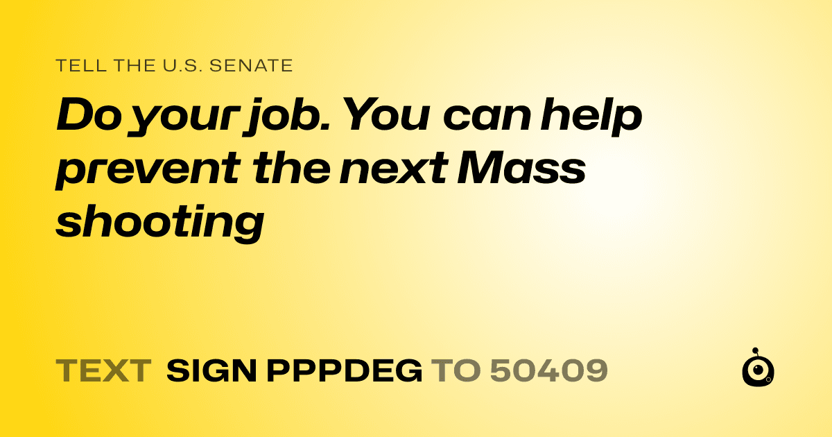 A shareable card that reads "tell the U.S. Senate: Do your job. You can help prevent the next Mass shooting" followed by "text sign PPPDEG to 50409"