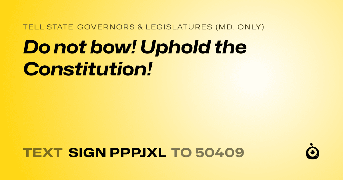 A shareable card that reads "tell State Governors & Legislatures (Md. only): Do not bow! Uphold the Constitution!" followed by "text sign PPPJXL to 50409"