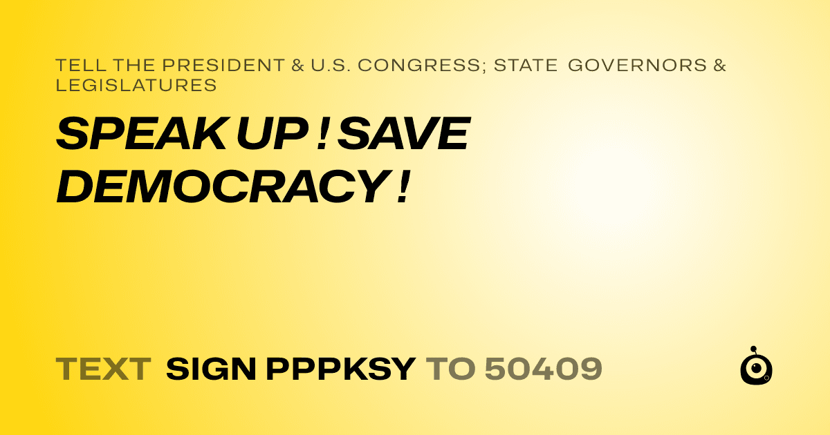 A shareable card that reads "tell the President & U.S. Congress; State Governors & Legislatures: SPEAK UP ! SAVE DEMOCRACY !" followed by "text sign PPPKSY to 50409"