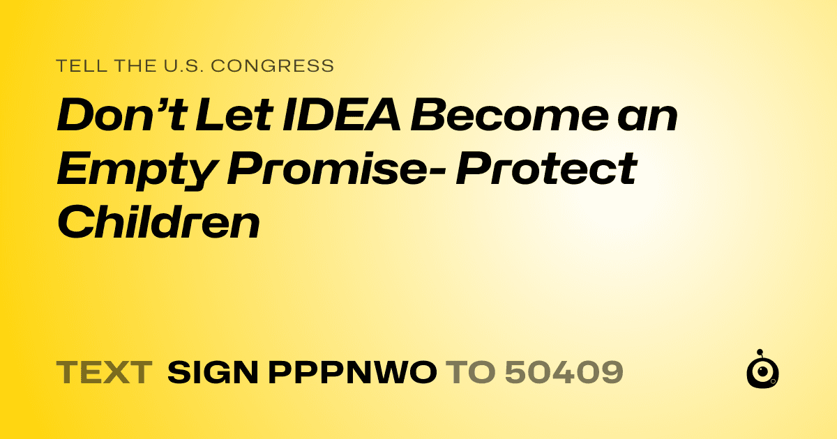 A shareable card that reads "tell the U.S. Congress: Don’t Let IDEA Become an Empty Promise- Protect Children" followed by "text sign PPPNWO to 50409"