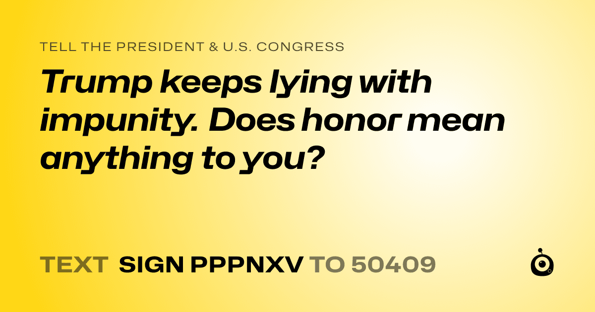 A shareable card that reads "tell the President & U.S. Congress: Trump keeps lying with impunity. Does honor mean anything to you?" followed by "text sign PPPNXV to 50409"