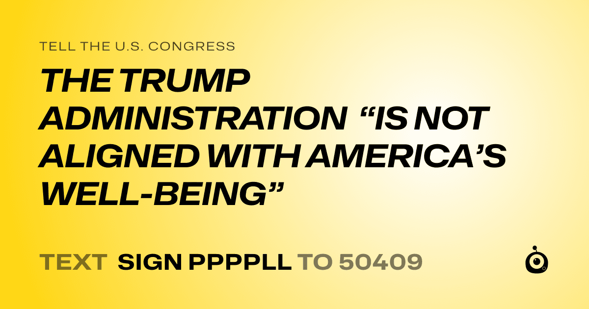 A shareable card that reads "tell the U.S. Congress: THE TRUMP ADMINISTRATION “IS NOT ALIGNED WITH AMERICA’S WELL-BEING”" followed by "text sign PPPPLL to 50409"