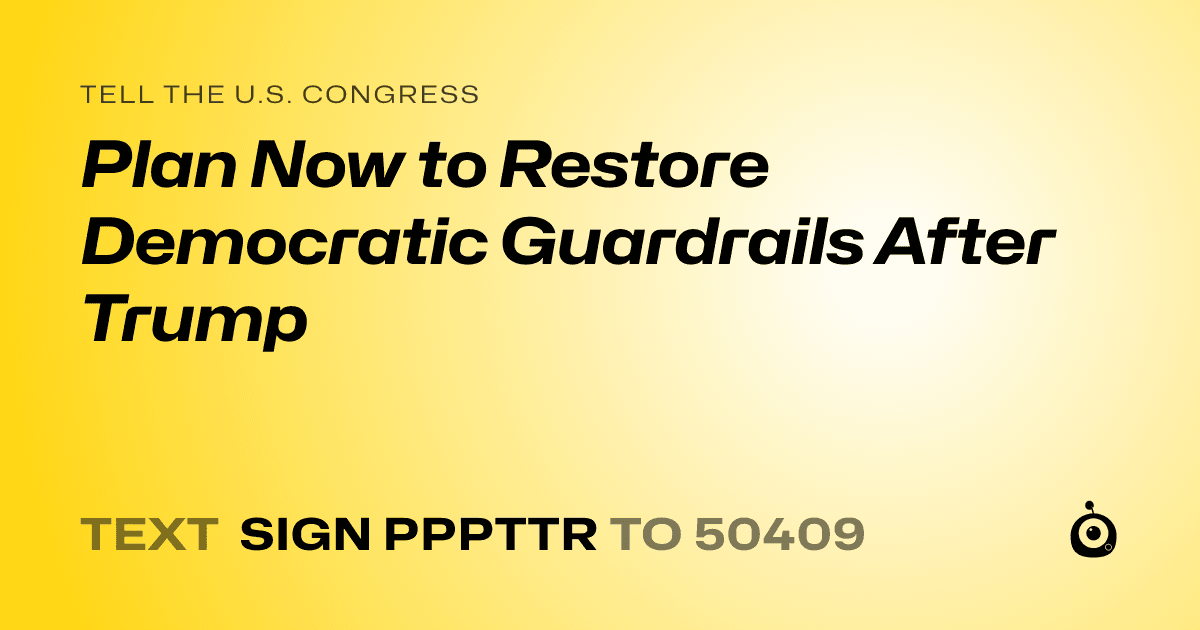 A shareable card that reads "tell the U.S. Congress: Plan Now to Restore Democratic Guardrails After Trump" followed by "text sign PPPTTR to 50409"