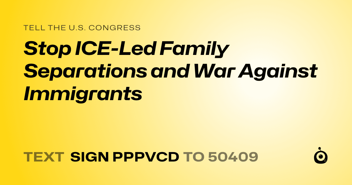 A shareable card that reads "tell the U.S. Congress: Stop ICE-Led Family Separations and War Against Immigrants" followed by "text sign PPPVCD to 50409"