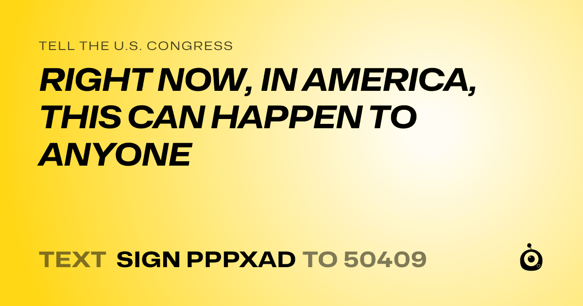 A shareable card that reads "tell the U.S. Congress: RIGHT NOW, IN AMERICA, THIS CAN HAPPEN TO ANYONE" followed by "text sign PPPXAD to 50409"