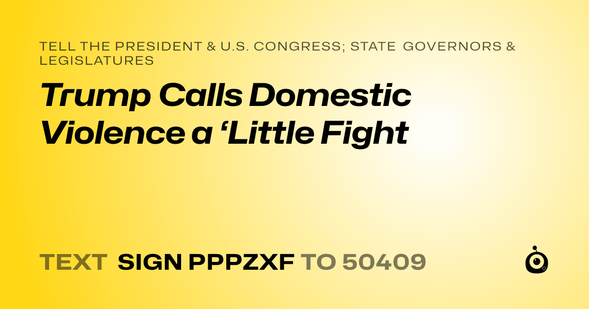 A shareable card that reads "tell the President & U.S. Congress; State Governors & Legislatures: Trump Calls Domestic Violence a ‘Little Fight" followed by "text sign PPPZXF to 50409"