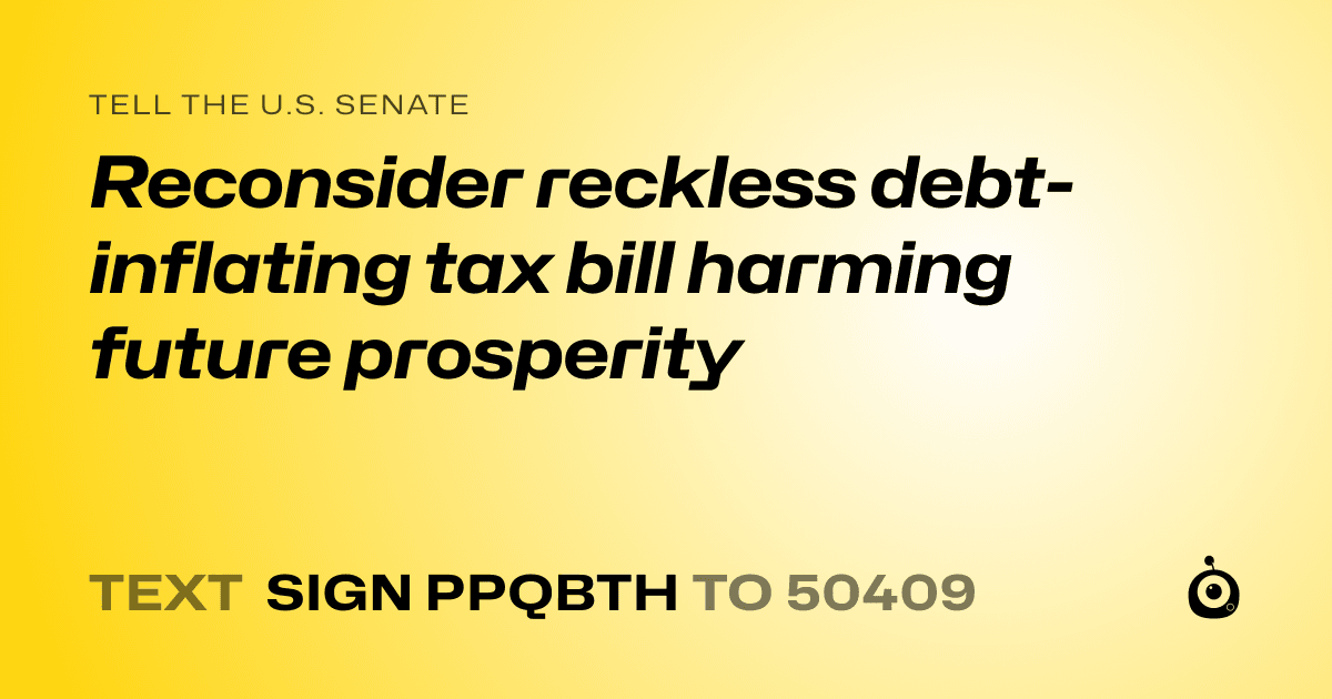 A shareable card that reads "tell the U.S. Senate: Reconsider reckless debt-inflating tax bill harming future prosperity" followed by "text sign PPQBTH to 50409"