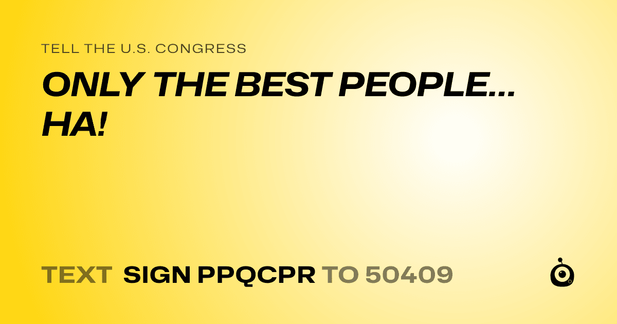 A shareable card that reads "tell the U.S. Congress: ONLY THE BEST PEOPLE…HA!" followed by "text sign PPQCPR to 50409"