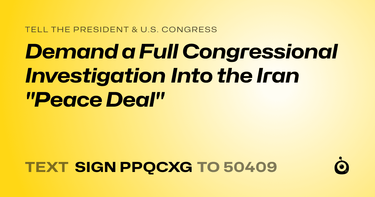 A shareable card that reads "tell the President & U.S. Congress: Demand a Full Congressional Investigation Into the Iran "Peace Deal"" followed by "text sign PPQCXG to 50409"