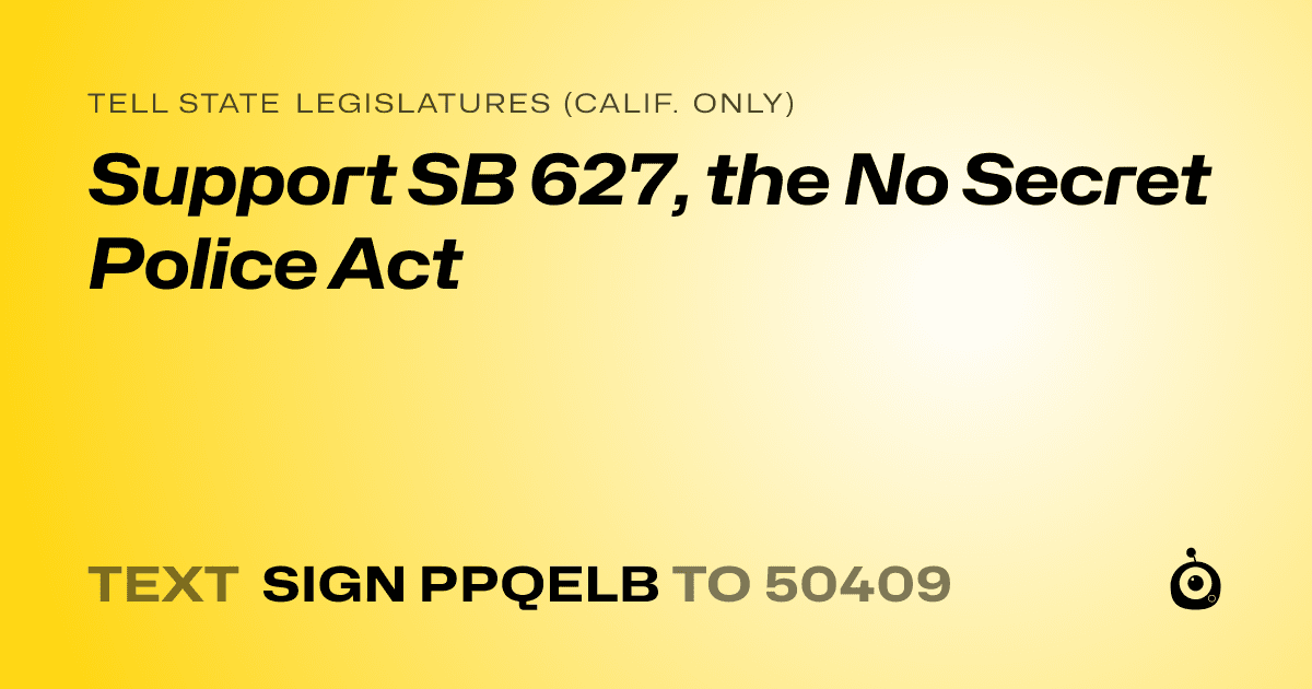 A shareable card that reads "tell State Legislatures (Calif. only): Support SB 627, the No Secret Police Act" followed by "text sign PPQELB to 50409"
