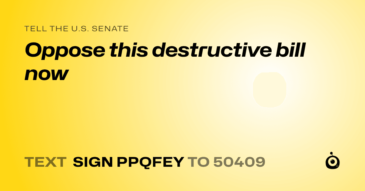 A shareable card that reads "tell the U.S. Senate: Oppose this destructive bill now" followed by "text sign PPQFEY to 50409"