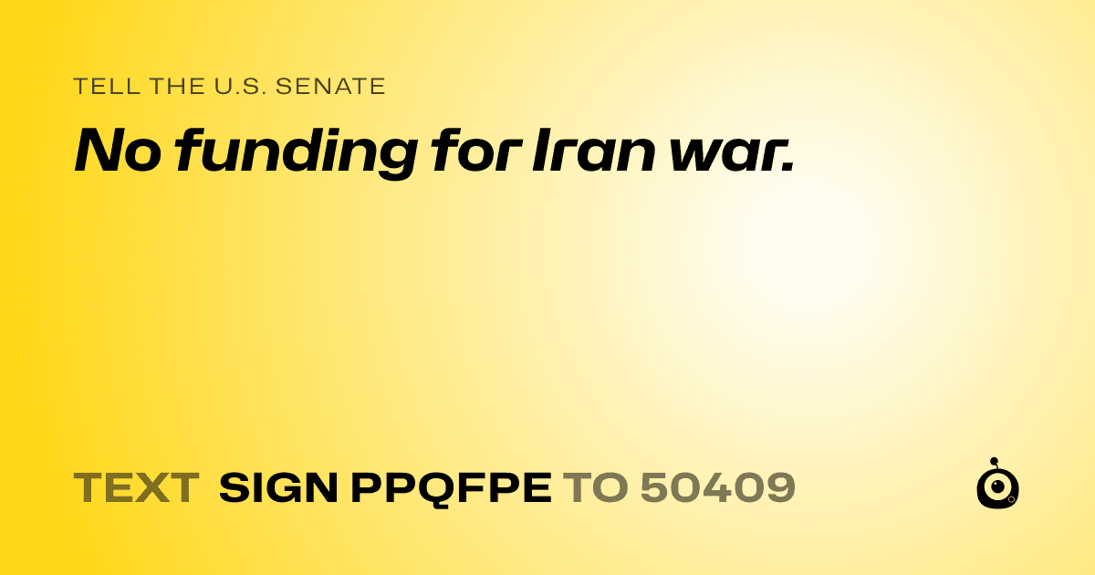 A shareable card that reads "tell the U.S. Senate: No funding for Iran war." followed by "text sign PPQFPE to 50409"