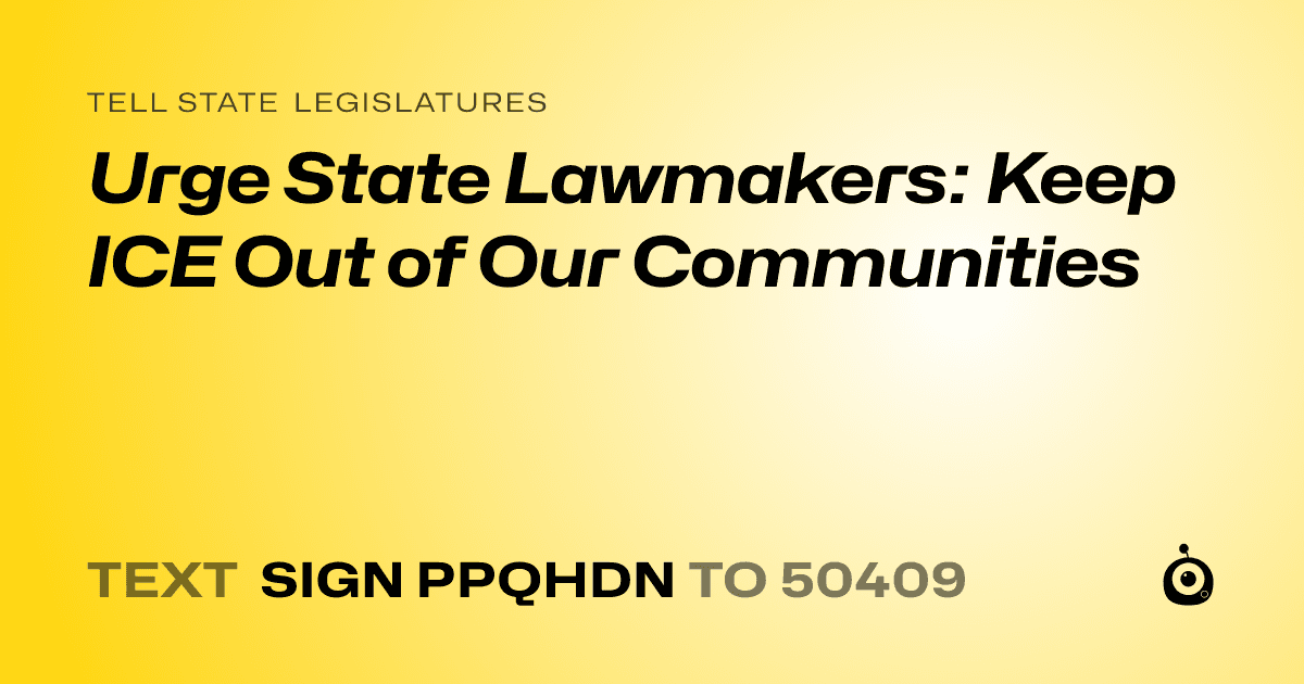A shareable card that reads "tell State Legislatures: Urge State Lawmakers: Keep ICE Out of Our Communities" followed by "text sign PPQHDN to 50409"