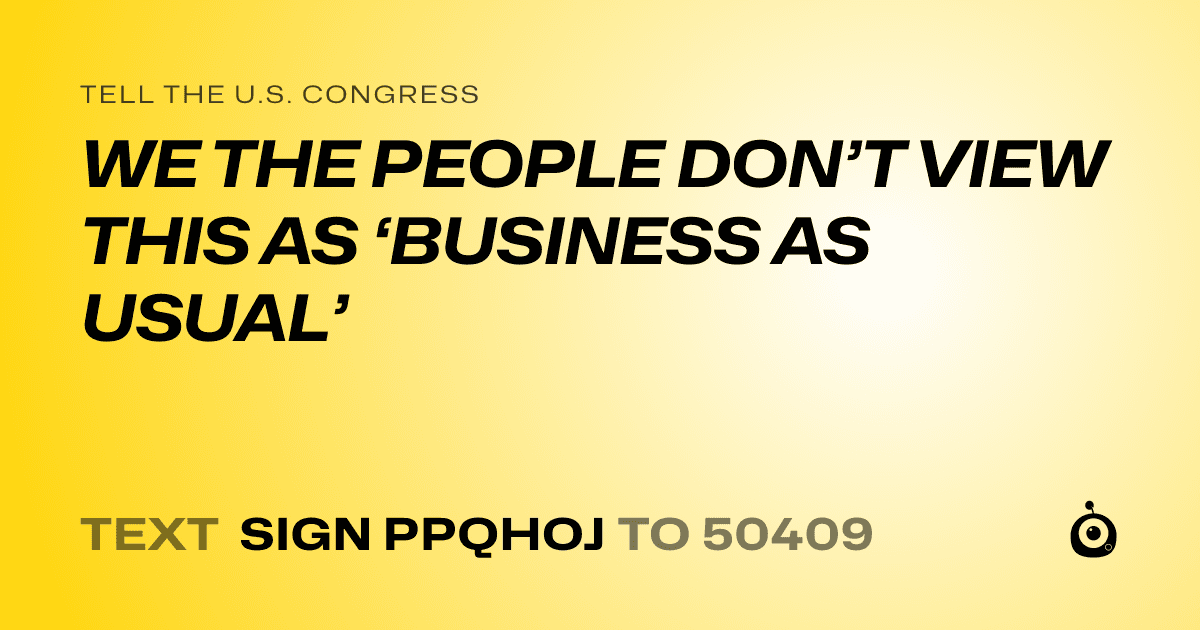 A shareable card that reads "tell the U.S. Congress: WE THE PEOPLE DON’T VIEW THIS AS ‘BUSINESS AS USUAL’" followed by "text sign PPQHOJ to 50409"