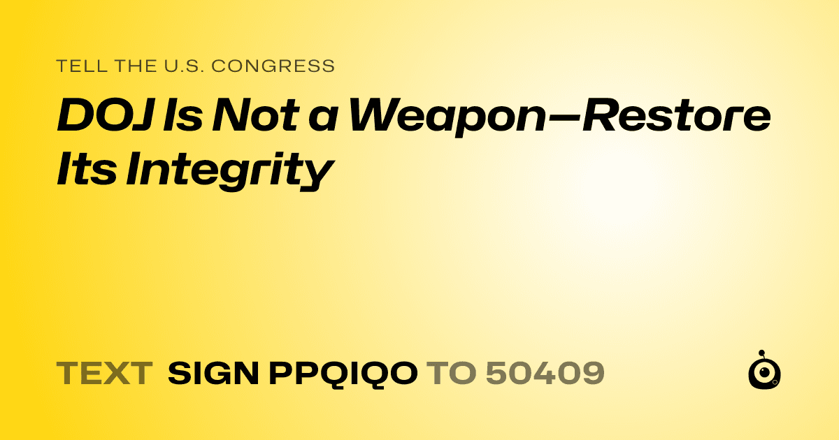 A shareable card that reads "tell the U.S. Congress: DOJ Is Not a Weapon—Restore Its Integrity" followed by "text sign PPQIQO to 50409"
