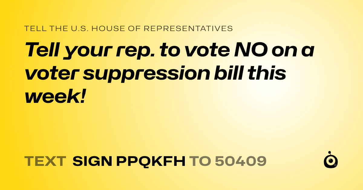A shareable card that reads "tell the U.S. House of Representatives: Tell your rep. to vote NO on a voter suppression bill this week!" followed by "text sign PPQKFH to 50409"