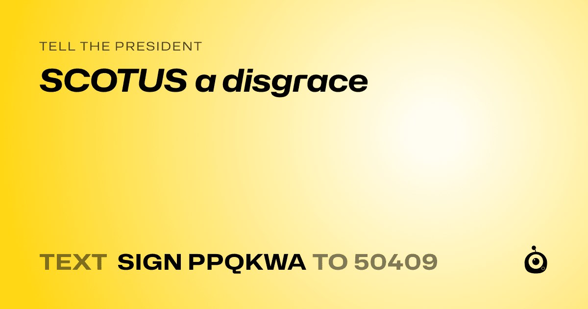 A shareable card that reads "tell the President: SCOTUS a disgrace" followed by "text sign PPQKWA to 50409"