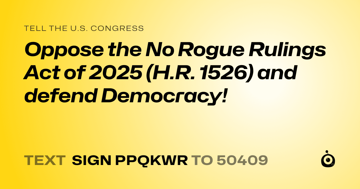 A shareable card that reads "tell the U.S. Congress: Oppose the No Rogue Rulings Act of 2025 (H.R. 1526) and defend Democracy!" followed by "text sign PPQKWR to 50409"