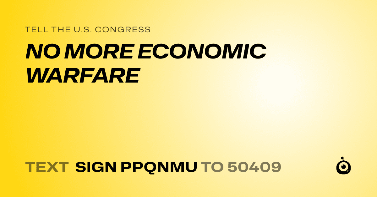 A shareable card that reads "tell the U.S. Congress: NO MORE ECONOMIC WARFARE" followed by "text sign PPQNMU to 50409"