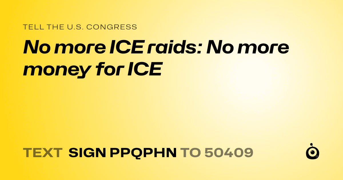 A shareable card that reads "tell the U.S. Congress: No more ICE raids: No more money for ICE" followed by "text sign PPQPHN to 50409"