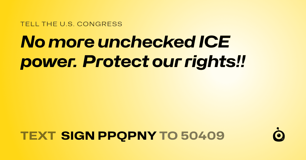 A shareable card that reads "tell the U.S. Congress: No more unchecked ICE power. Protect our rights!!" followed by "text sign PPQPNY to 50409"