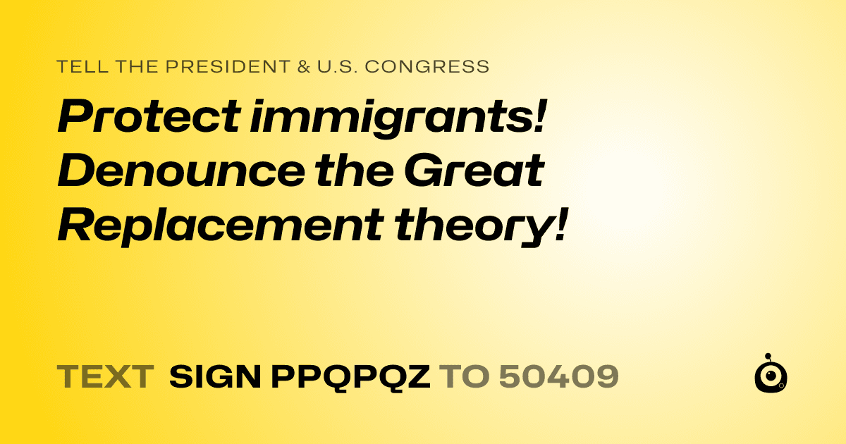 A shareable card that reads "tell the President & U.S. Congress: Protect immigrants! Denounce the Great Replacement theory!" followed by "text sign PPQPQZ to 50409"