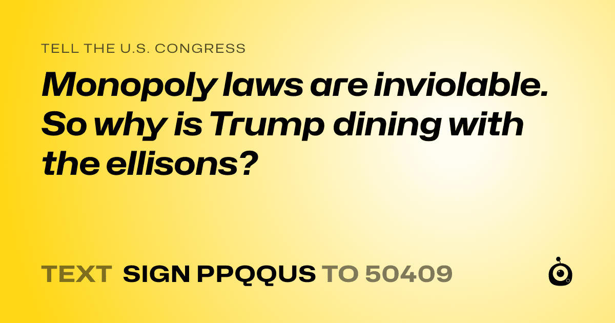 A shareable card that reads "tell the U.S. Congress: Monopoly laws are inviolable. So why is Trump dining with the ellisons?" followed by "text sign PPQQUS to 50409"