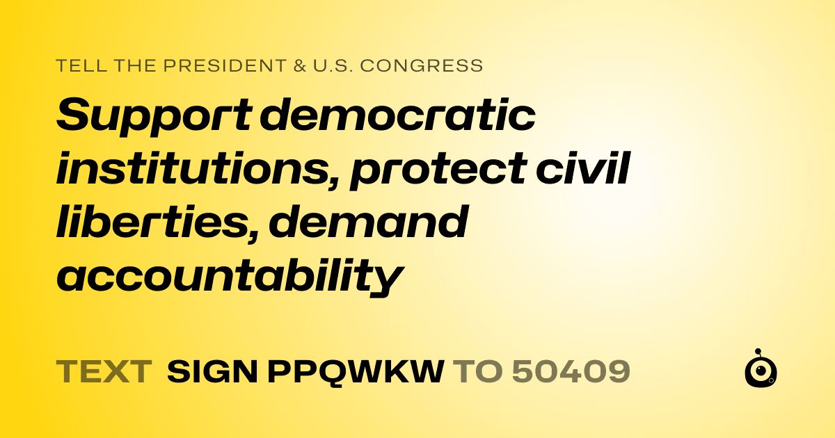 A shareable card that reads "tell the President & U.S. Congress: Support democratic institutions, protect civil liberties, demand accountability" followed by "text sign PPQWKW to 50409"