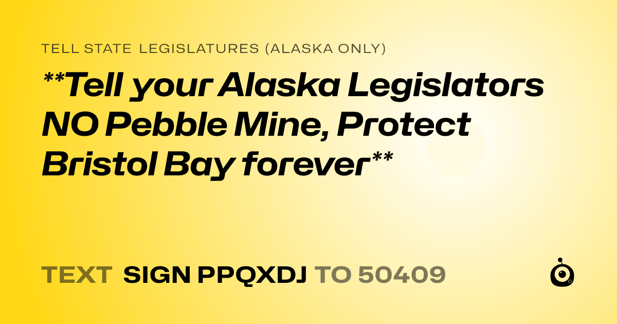 A shareable card that reads "tell State Legislatures (Alaska only): **Tell your Alaska Legislators NO Pebble Mine, Protect Bristol Bay forever**" followed by "text sign PPQXDJ to 50409"