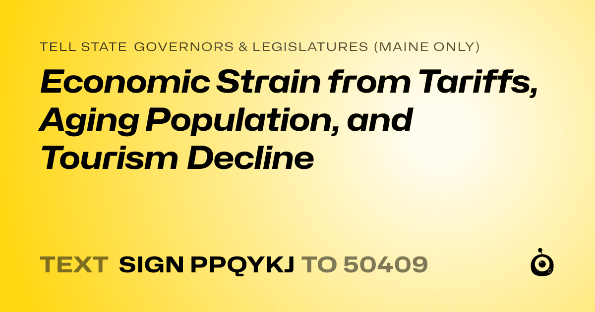 A shareable card that reads "tell State Governors & Legislatures (Maine only): Economic Strain from Tariffs, Aging Population, and Tourism Decline" followed by "text sign PPQYKJ to 50409"