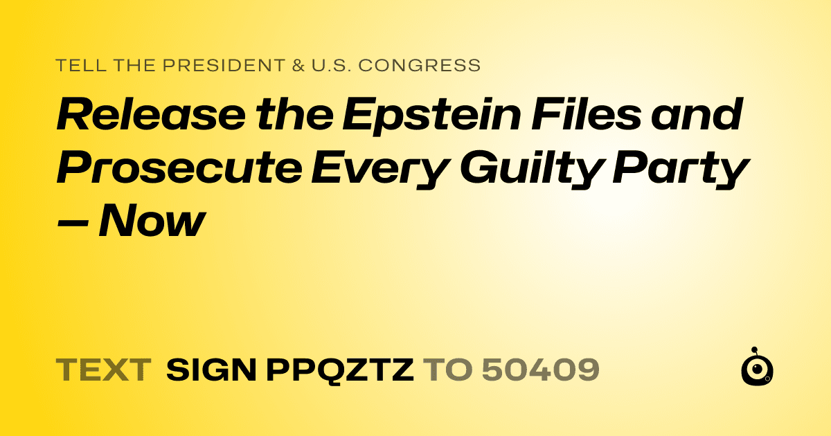 A shareable card that reads "tell the President & U.S. Congress: Release the Epstein Files and Prosecute Every Guilty Party — Now" followed by "text sign PPQZTZ to 50409"
