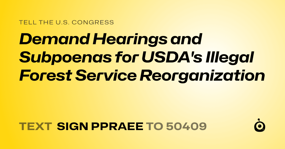 A shareable card that reads "tell the U.S. Congress: Demand Hearings and Subpoenas for USDA's Illegal Forest Service Reorganization" followed by "text sign PPRAEE to 50409"