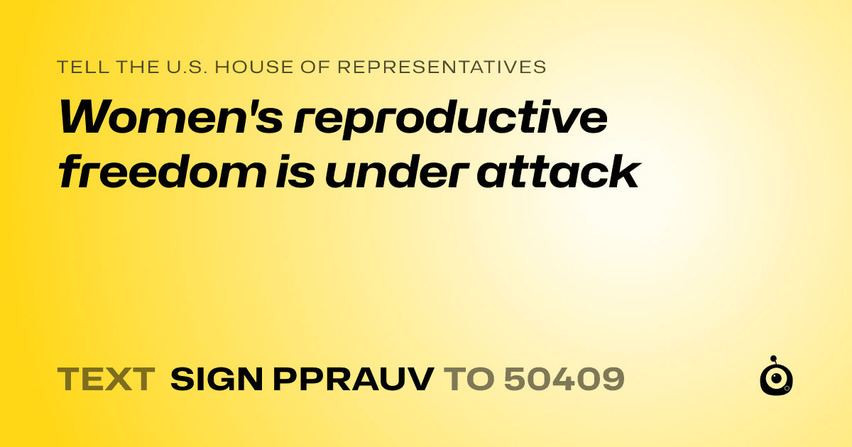 A shareable card that reads "tell the U.S. House of Representatives: Women's reproductive freedom is under attack" followed by "text sign PPRAUV to 50409"
