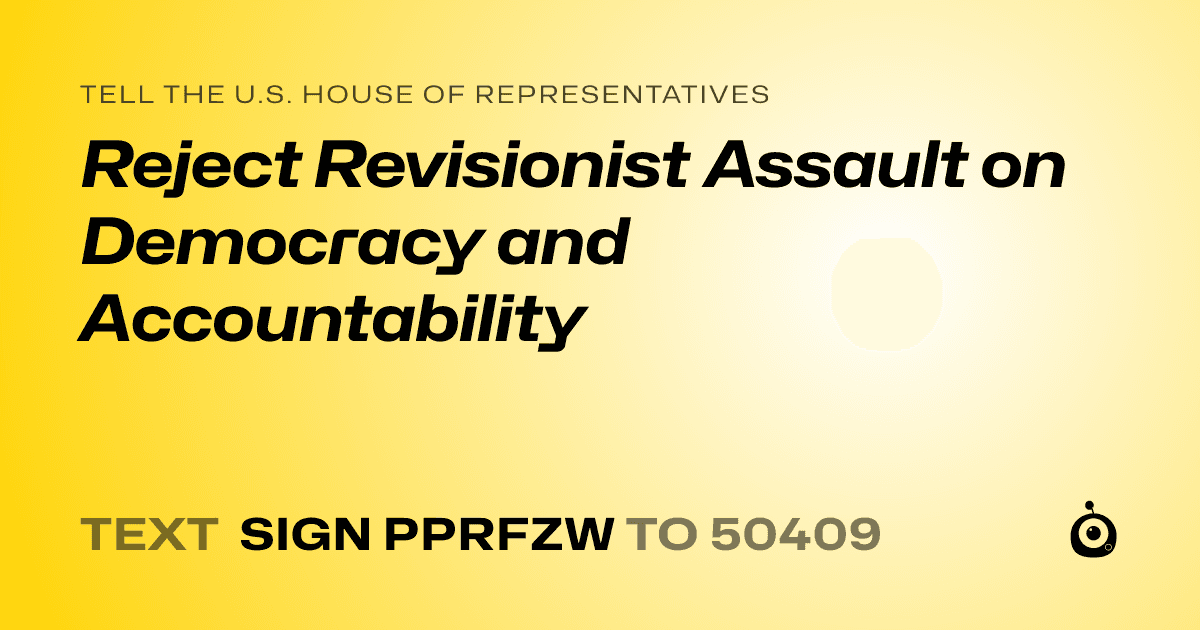 A shareable card that reads "tell the U.S. House of Representatives: Reject Revisionist Assault on Democracy and Accountability" followed by "text sign PPRFZW to 50409"