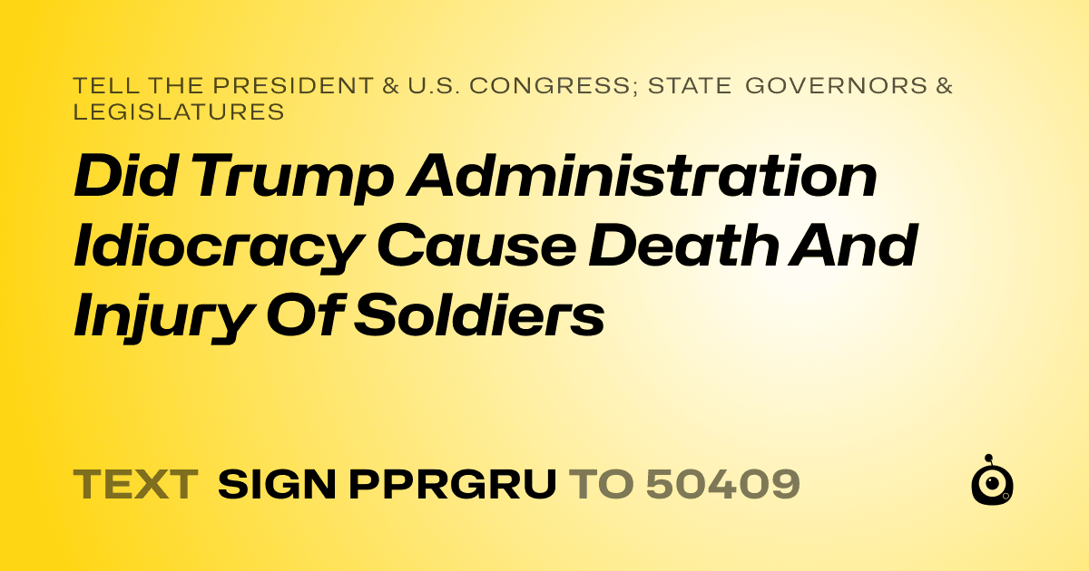 A shareable card that reads "tell the President & U.S. Congress; State Governors & Legislatures: Did Trump Administration Idiocracy Cause Death And Injury Of Soldiers" followed by "text sign PPRGRU to 50409"