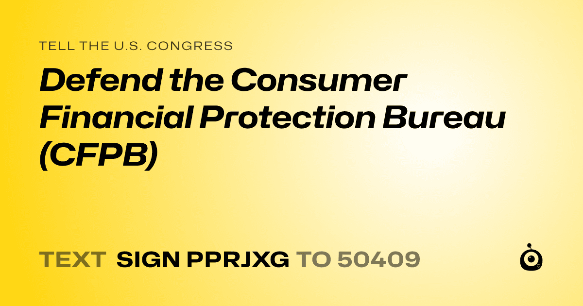 A shareable card that reads "tell the U.S. Congress: Defend the Consumer Financial
Protection Bureau (CFPB)" followed by "text sign PPRJXG to 50409"