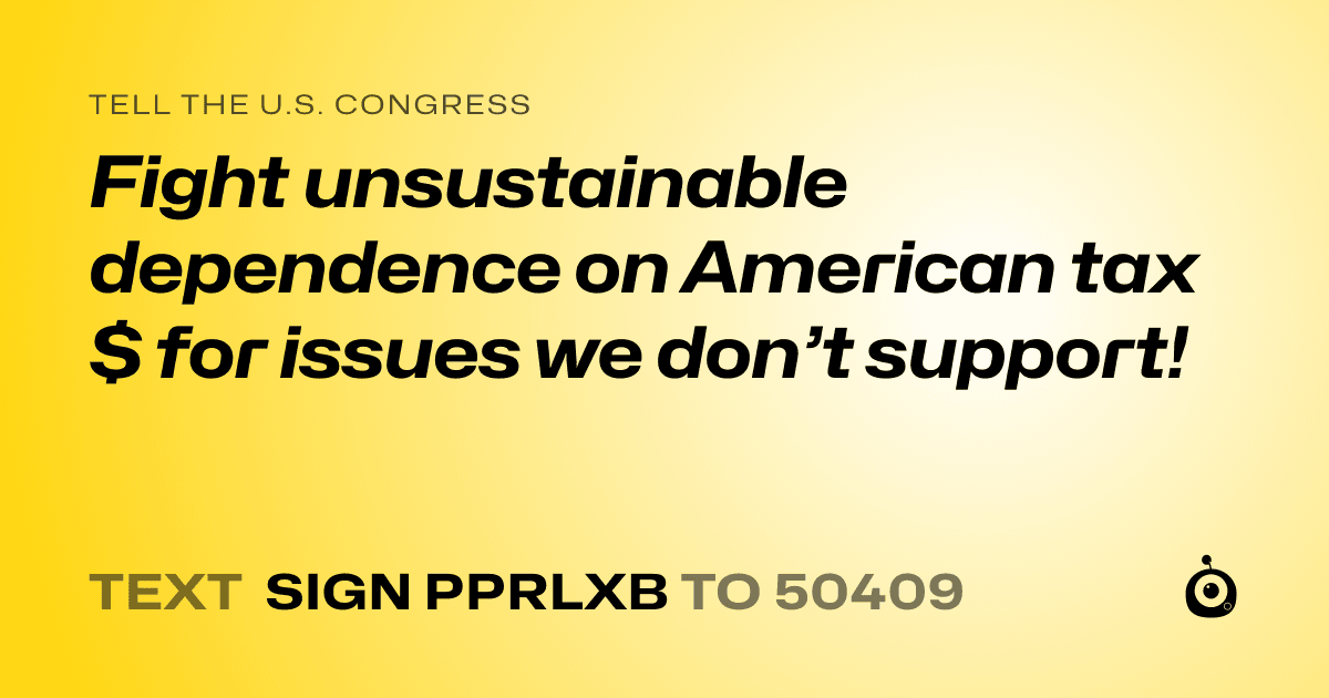 A shareable card that reads "tell the U.S. Congress: Fight unsustainable dependence on American tax $ for issues we don’t support!" followed by "text sign PPRLXB to 50409"