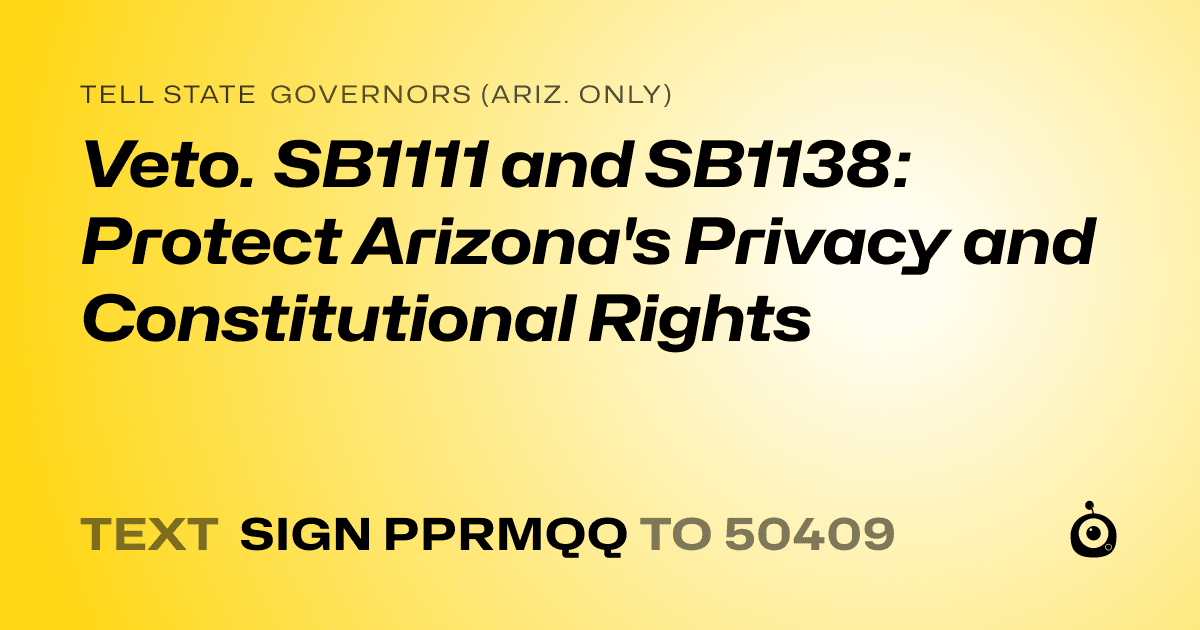 A shareable card that reads "tell State Governors (Ariz. only): Veto.  SB1111 and SB1138: Protect Arizona's Privacy and Constitutional Rights" followed by "text sign PPRMQQ to 50409"