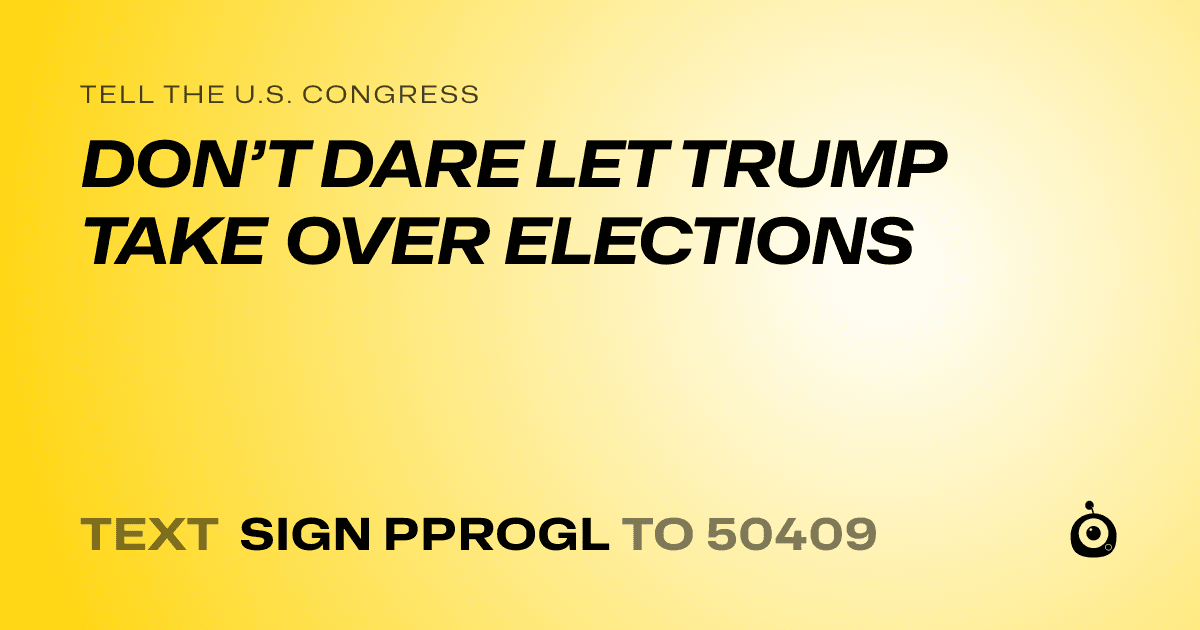 A shareable card that reads "tell the U.S. Congress: DON’T DARE LET TRUMP TAKE OVER ELECTIONS" followed by "text sign PPROGL to 50409"
