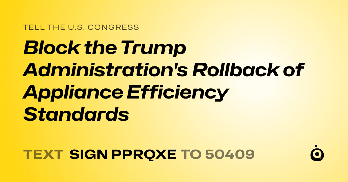 A shareable card that reads "tell the U.S. Congress: Block the Trump Administration's Rollback of Appliance Efficiency Standards" followed by "text sign PPRQXE to 50409"
