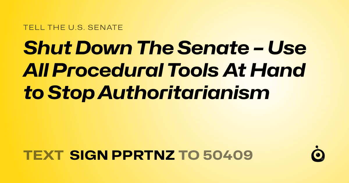 A shareable card that reads "tell the U.S. Senate: Shut Down The Senate – Use All Procedural Tools At Hand to Stop Authoritarianism" followed by "text sign PPRTNZ to 50409"
