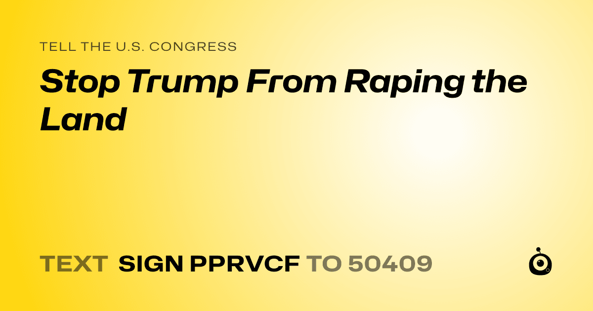 A shareable card that reads "tell the U.S. Congress: Stop Trump From Raping the Land" followed by "text sign PPRVCF to 50409"